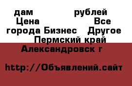 дам 30 000 000 рублей › Цена ­ 17 000 000 - Все города Бизнес » Другое   . Пермский край,Александровск г.